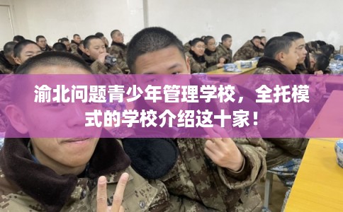渝北问题青少年管理学校,全托模式的学校介绍这十家! 渝北问题青少年管理学校,全托模式的学校介绍这十家!