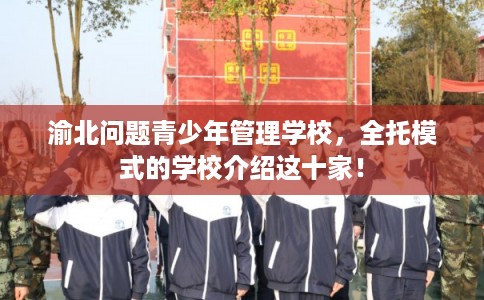 渝北问题青少年管理学校，全托模式的学校介绍这十家！