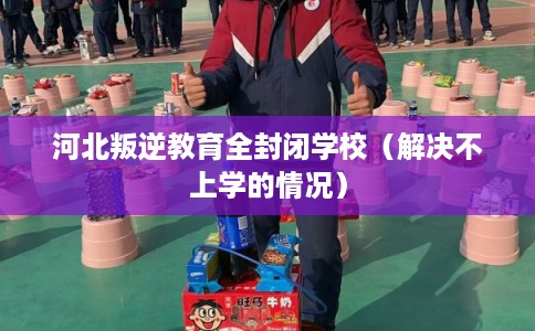 河北叛逆教育全封闭学校(解决不上学的情况) 河北叛逆教育全封闭学校(解决不上学的情况)