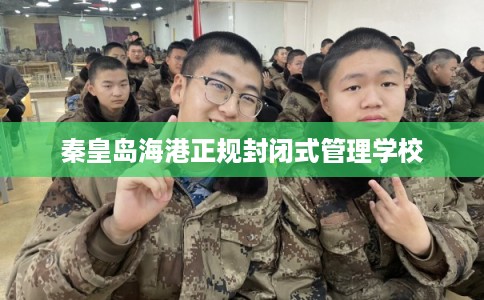 秦皇岛海港正规封闭式管理学校 秦皇岛海港正规封闭式管理学校