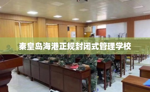 秦皇岛海港正规封闭式管理学校 秦皇岛海港正规封闭式管理学校