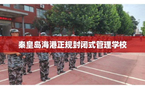 秦皇岛海港正规封闭式管理学校