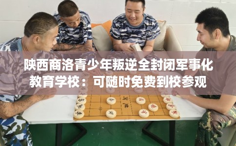 陕西商洛青少年叛逆全封闭军事化教育学校:可随时免费到校参观 陕西商洛青少年叛逆全封闭军事化教育学校:可随时免费到校参观