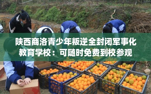 陕西商洛青少年叛逆全封闭军事化教育学校:可随时免费到校参观 陕西商洛青少年叛逆全封闭军事化教育学校:可随时免费到校参观