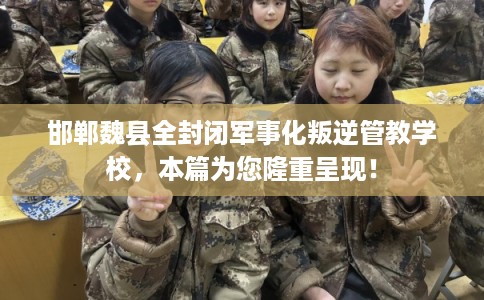 邯郸魏县全封闭军事化叛逆管教学校，本篇为您隆重呈现！