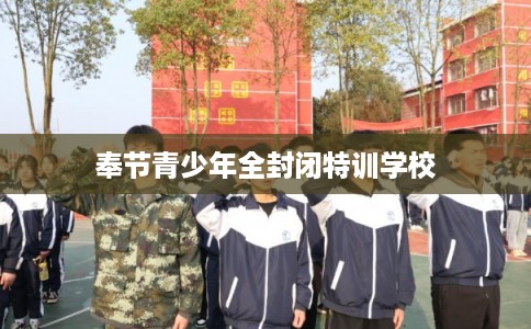 奉节青少年全封闭特训学校 奉节青少年全封闭特训学校