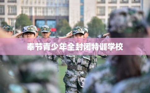 奉节青少年全封闭特训学校
