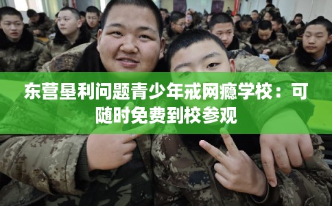 东营垦利问题青少年戒网瘾学校：可随时免费到校参观