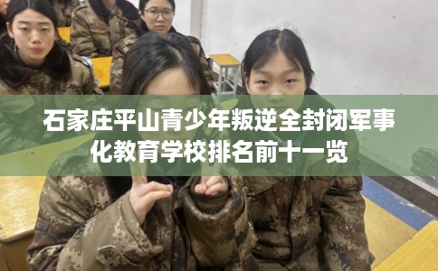 石家庄平山青少年叛逆全封闭军事化教育学校排名前十一览