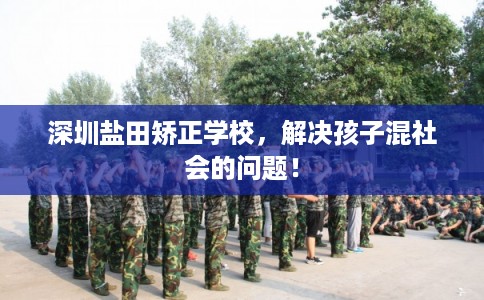 深圳盐田矫正学校，解决孩子混社会的问题！
