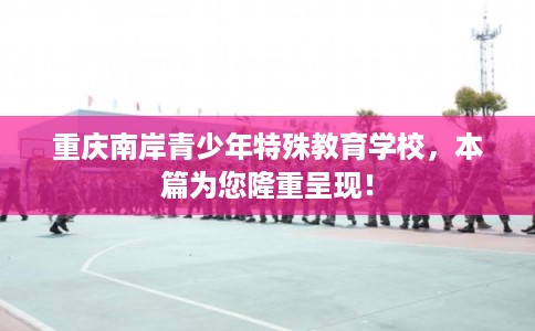 重庆南岸青少年特殊教育学校，本篇为您隆重呈现！