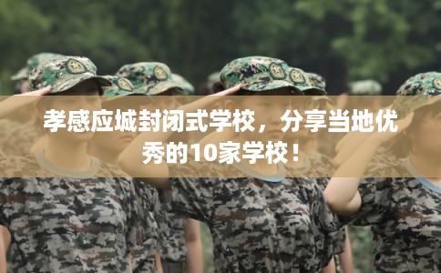 孝感应城封闭式学校，分享当地优秀的10家学校！