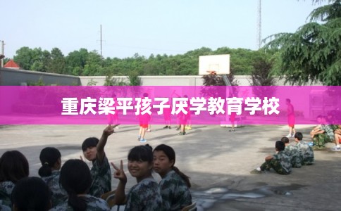 重庆梁平孩子厌学教育学校 重庆梁平孩子厌学教育学校