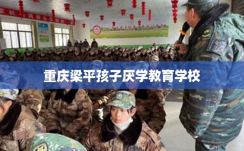 重庆梁平孩子厌学教育学校 重庆梁平孩子厌学教育学校