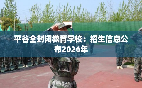 平谷全封闭教育学校：招生信息公布2026年