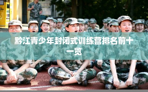 黔江青少年封闭式训练营排名前十一览
