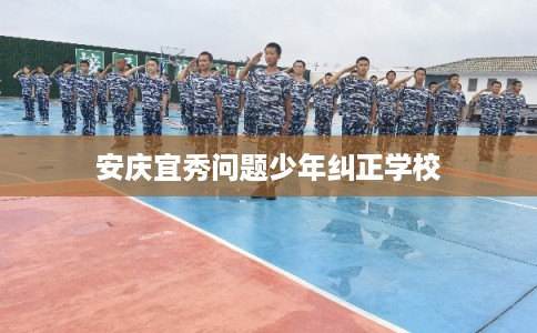 安庆宜秀问题少年纠正学校