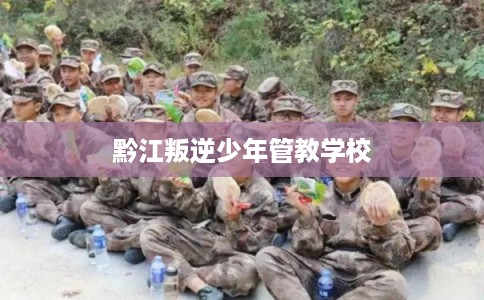 黔江叛逆少年管教学校