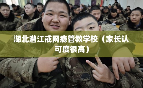 湖北潜江戒网瘾管教学校（家长认可度很高）