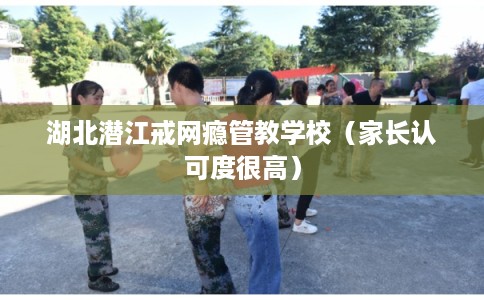 湖北潜江戒网瘾管教学校（家长认可度很高）