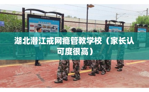 湖北潜江戒网瘾管教学校（家长认可度很高）
