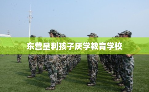 东营垦利孩子厌学教育学校