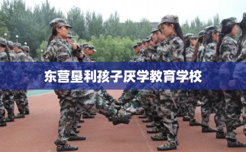 东营垦利孩子厌学教育学校
