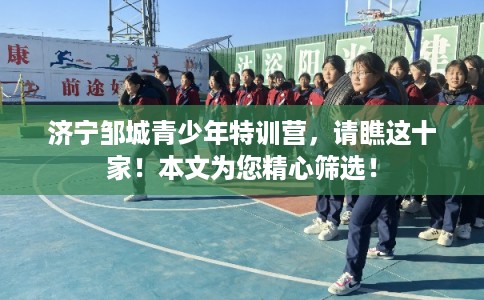 济宁邹城青少年特训营，请瞧这十家！本文为您精心筛选！