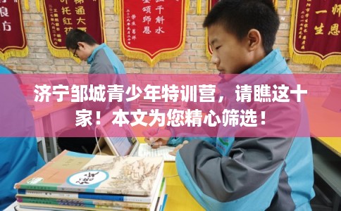 济宁邹城青少年特训营，请瞧这十家！本文为您精心筛选！