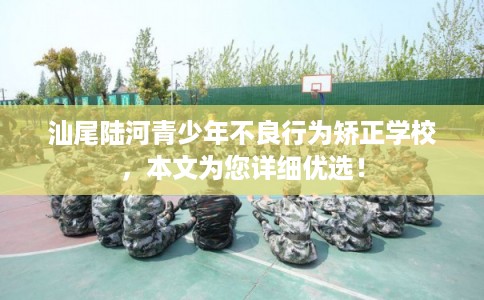 汕尾陆河青少年不良行为矫正学校,本文为您详细优选! 汕尾陆河青少年不良行为矫正学校,本文为您详细优选!