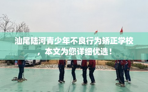 汕尾陆河青少年不良行为矫正学校,本文为您详细优选! 汕尾陆河青少年不良行为矫正学校,本文为您详细优选!