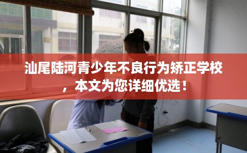 汕尾陆河青少年不良行为矫正学校，本文为您详细优选！