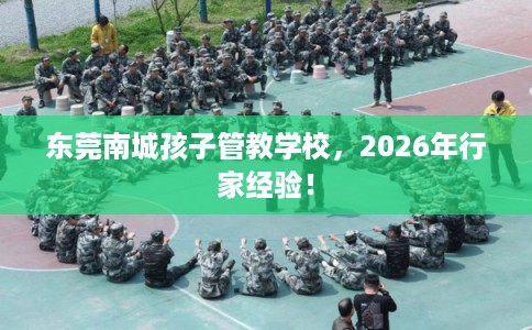 东莞南城孩子管教学校，2026年行家经验！