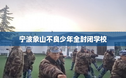 宁波象山不良少年全封闭学校