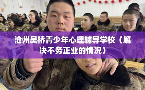 沧州吴桥青少年心理辅导学校(解决不务正业的情况) 沧州吴桥青少年心理辅导学校(解决不务正业的情况)