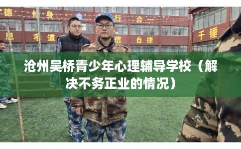 沧州吴桥青少年心理辅导学校(解决不务正业的情况) 沧州吴桥青少年心理辅导学校(解决不务正业的情况)