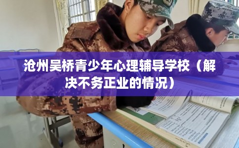 沧州吴桥青少年心理辅导学校（解决不务正业的情况）