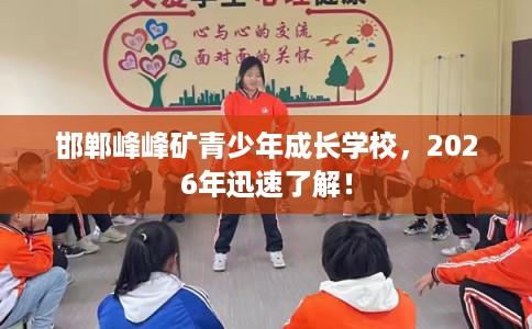 邯郸峰峰矿青少年成长学校,2026年迅速了解! 邯郸峰峰矿青少年成长学校,2026年迅速了解!