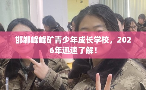 邯郸峰峰矿青少年成长学校,2026年迅速了解! 邯郸峰峰矿青少年成长学校,2026年迅速了解!