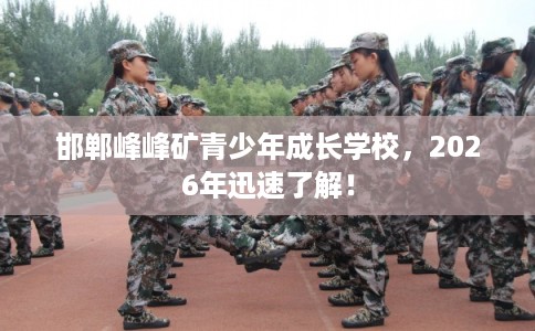 邯郸峰峰矿青少年成长学校，2026年迅速了解！