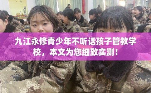 九江永修青少年不听话孩子管教学校，本文为您细致实测！