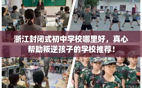 浙江封闭式初中学校哪里好,真心帮助叛逆孩子的学校推荐! 浙江封闭式初中学校哪里好,真心帮助叛逆孩子的学校推荐!