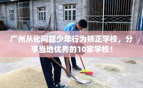 广州从化问题少年行为矫正学校，分享当地优秀的10家学校！