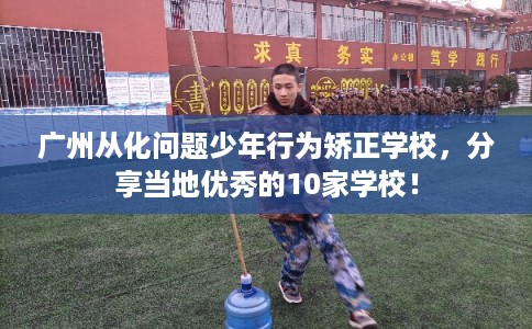 广州从化问题少年行为矫正学校，分享当地优秀的10家学校！