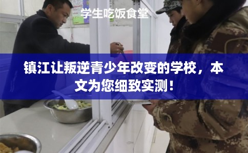 镇江让叛逆青少年改变的学校，本文为您细致实测！