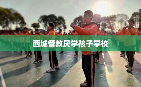 西城管教厌学孩子学校