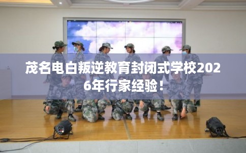 茂名电白叛逆教育封闭式学校2026年行家经验！