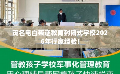 茂名电白叛逆教育封闭式学校2026年行家经验！