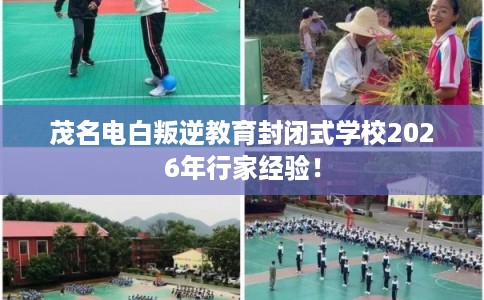 茂名电白叛逆教育封闭式学校2026年行家经验！