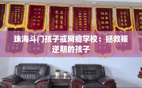 珠海斗门孩子戒网瘾学校：拯救叛逆期的孩子